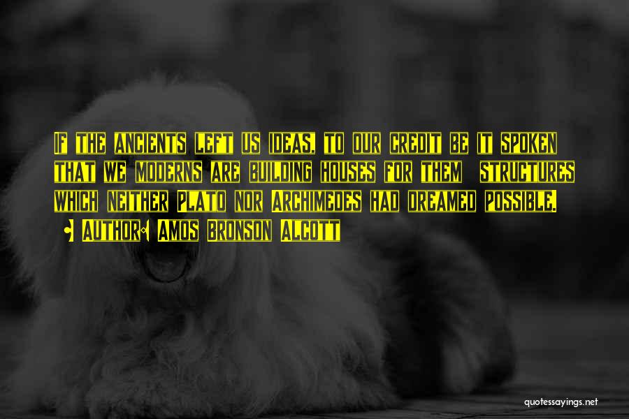 Amos Bronson Alcott Quotes: If The Ancients Left Us Ideas, To Our Credit Be It Spoken That We Moderns Are Building Houses For Them