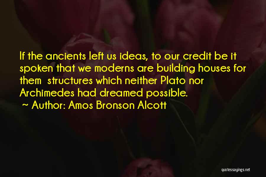 Amos Bronson Alcott Quotes: If The Ancients Left Us Ideas, To Our Credit Be It Spoken That We Moderns Are Building Houses For Them