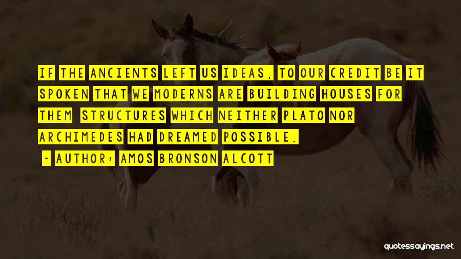 Amos Bronson Alcott Quotes: If The Ancients Left Us Ideas, To Our Credit Be It Spoken That We Moderns Are Building Houses For Them