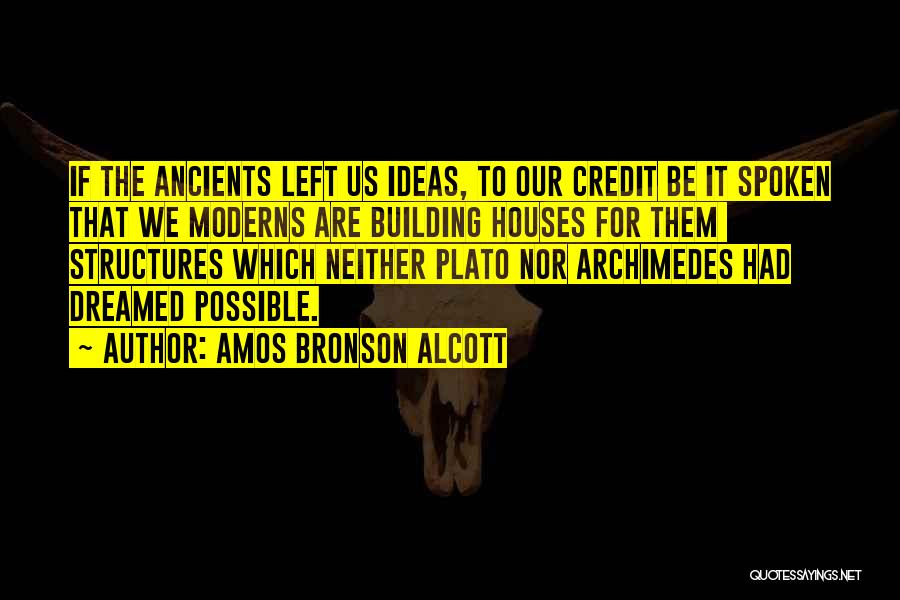 Amos Bronson Alcott Quotes: If The Ancients Left Us Ideas, To Our Credit Be It Spoken That We Moderns Are Building Houses For Them