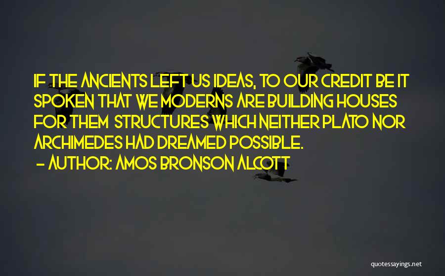 Amos Bronson Alcott Quotes: If The Ancients Left Us Ideas, To Our Credit Be It Spoken That We Moderns Are Building Houses For Them