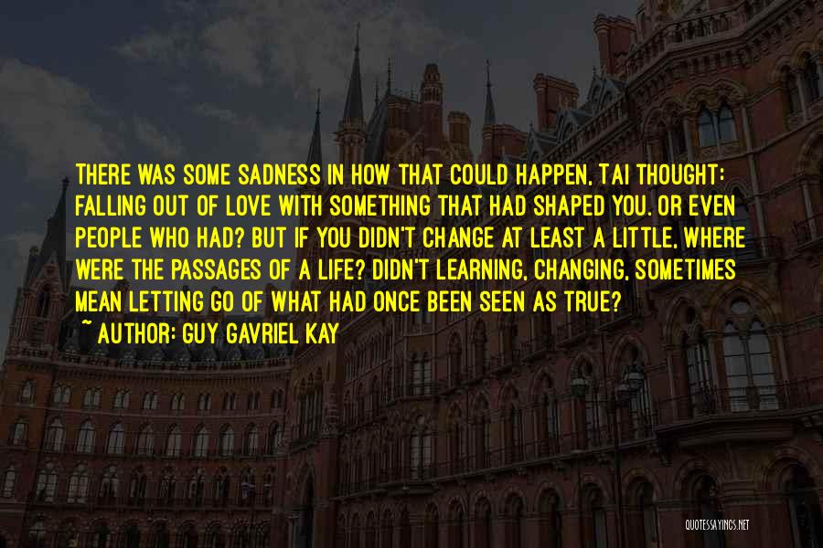 Guy Gavriel Kay Quotes: There Was Some Sadness In How That Could Happen, Tai Thought: Falling Out Of Love With Something That Had Shaped