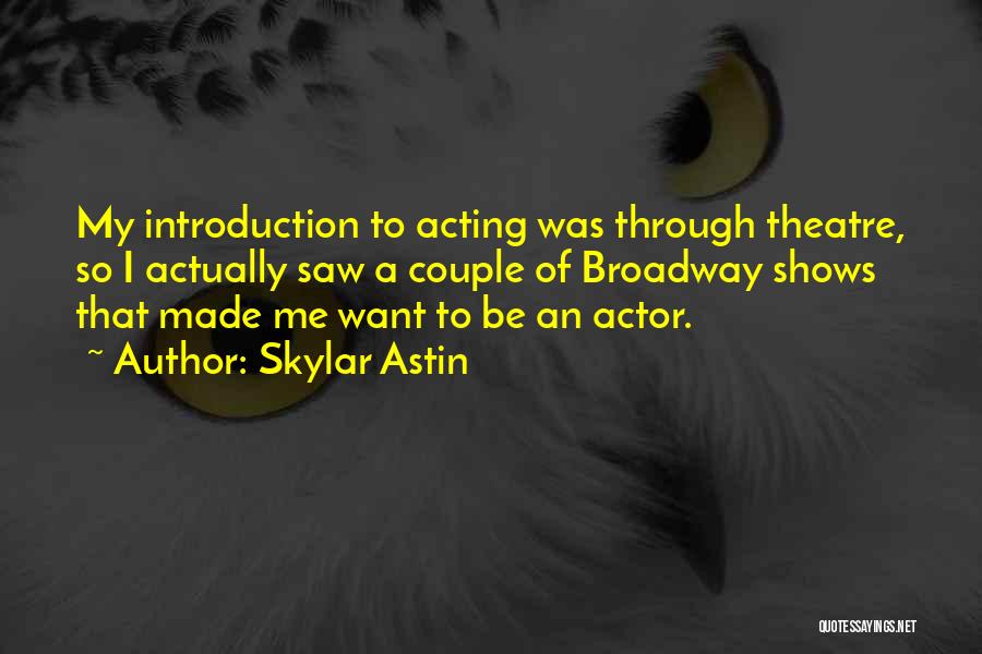 Skylar Astin Quotes: My Introduction To Acting Was Through Theatre, So I Actually Saw A Couple Of Broadway Shows That Made Me Want