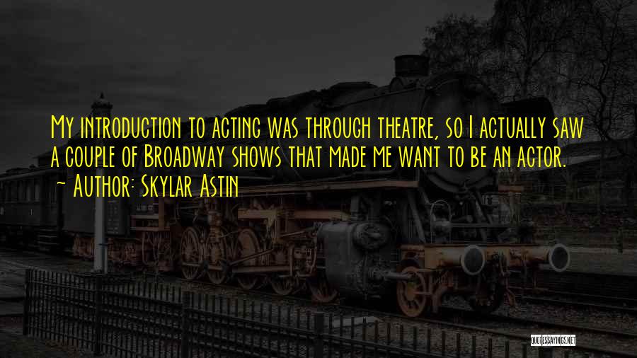 Skylar Astin Quotes: My Introduction To Acting Was Through Theatre, So I Actually Saw A Couple Of Broadway Shows That Made Me Want