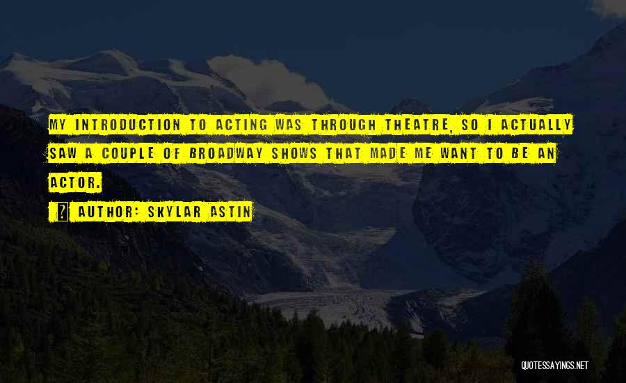 Skylar Astin Quotes: My Introduction To Acting Was Through Theatre, So I Actually Saw A Couple Of Broadway Shows That Made Me Want