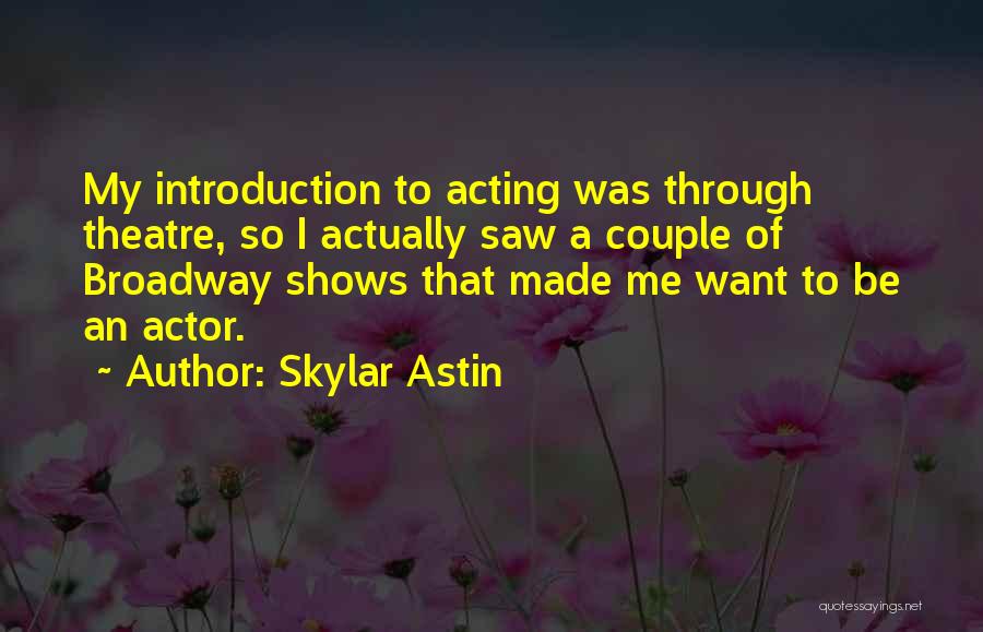 Skylar Astin Quotes: My Introduction To Acting Was Through Theatre, So I Actually Saw A Couple Of Broadway Shows That Made Me Want