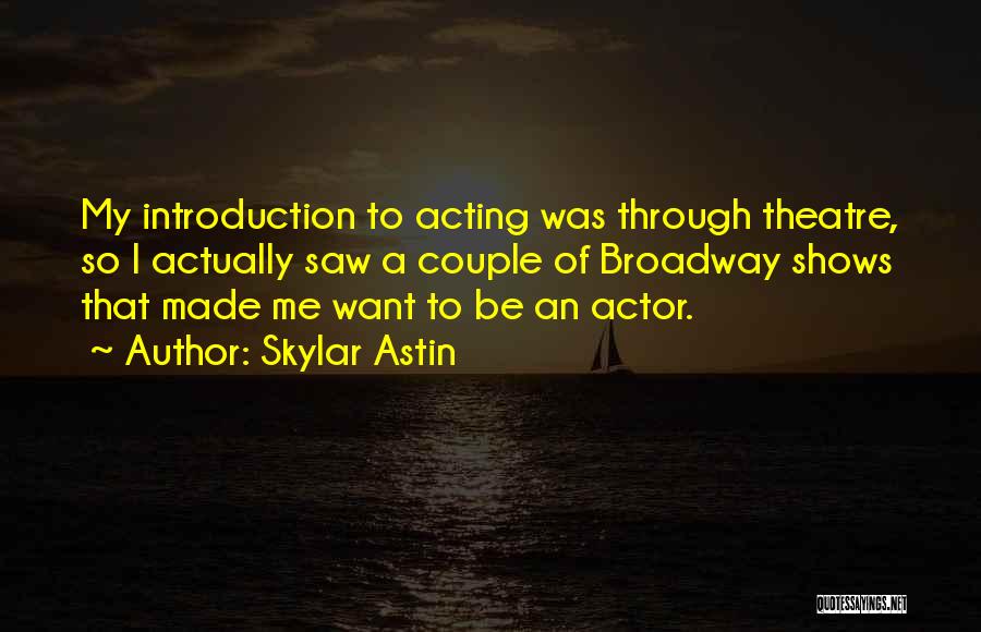 Skylar Astin Quotes: My Introduction To Acting Was Through Theatre, So I Actually Saw A Couple Of Broadway Shows That Made Me Want