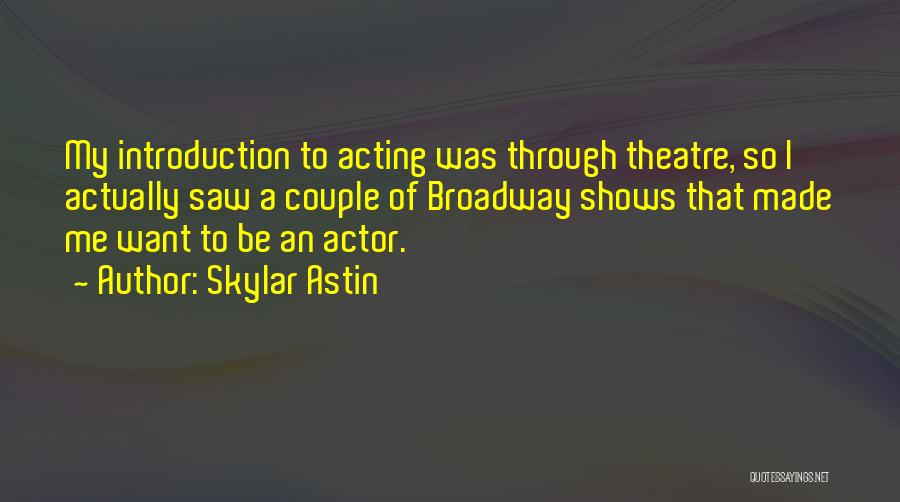 Skylar Astin Quotes: My Introduction To Acting Was Through Theatre, So I Actually Saw A Couple Of Broadway Shows That Made Me Want