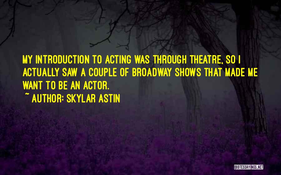 Skylar Astin Quotes: My Introduction To Acting Was Through Theatre, So I Actually Saw A Couple Of Broadway Shows That Made Me Want