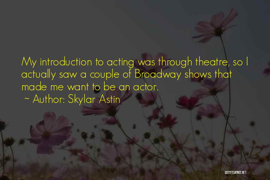 Skylar Astin Quotes: My Introduction To Acting Was Through Theatre, So I Actually Saw A Couple Of Broadway Shows That Made Me Want