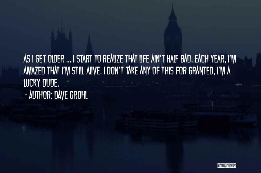 Dave Grohl Quotes: As I Get Older ... I Start To Realize That Life Ain't Half Bad. Each Year, I'm Amazed That I'm