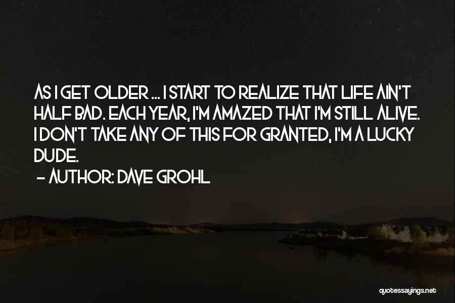 Dave Grohl Quotes: As I Get Older ... I Start To Realize That Life Ain't Half Bad. Each Year, I'm Amazed That I'm