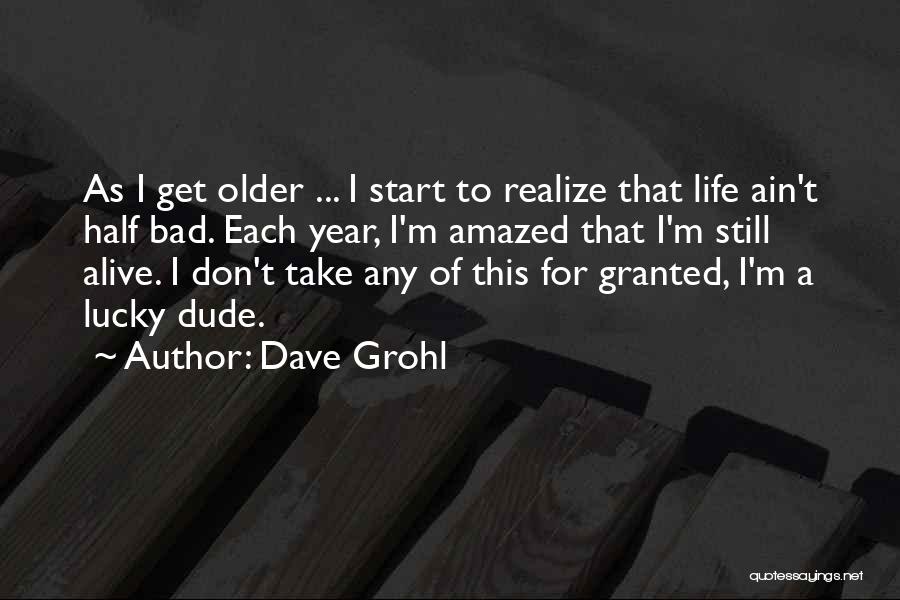 Dave Grohl Quotes: As I Get Older ... I Start To Realize That Life Ain't Half Bad. Each Year, I'm Amazed That I'm