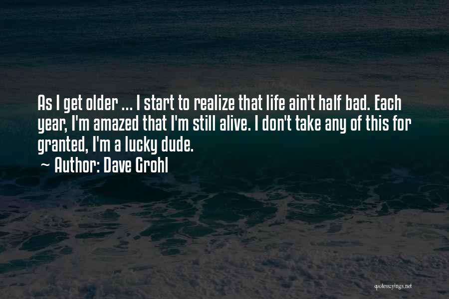 Dave Grohl Quotes: As I Get Older ... I Start To Realize That Life Ain't Half Bad. Each Year, I'm Amazed That I'm