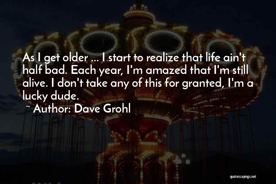 Dave Grohl Quotes: As I Get Older ... I Start To Realize That Life Ain't Half Bad. Each Year, I'm Amazed That I'm