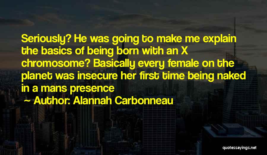 Alannah Carbonneau Quotes: Seriously? He Was Going To Make Me Explain The Basics Of Being Born With An X Chromosome? Basically Every Female