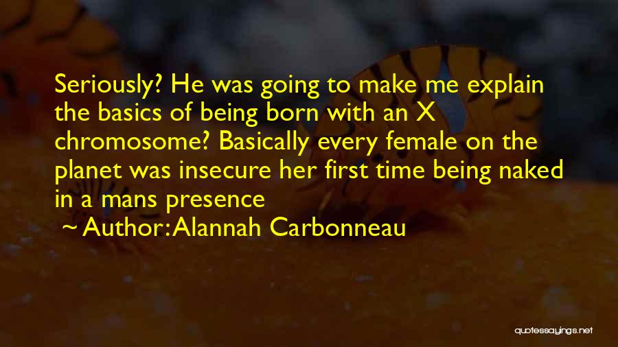 Alannah Carbonneau Quotes: Seriously? He Was Going To Make Me Explain The Basics Of Being Born With An X Chromosome? Basically Every Female