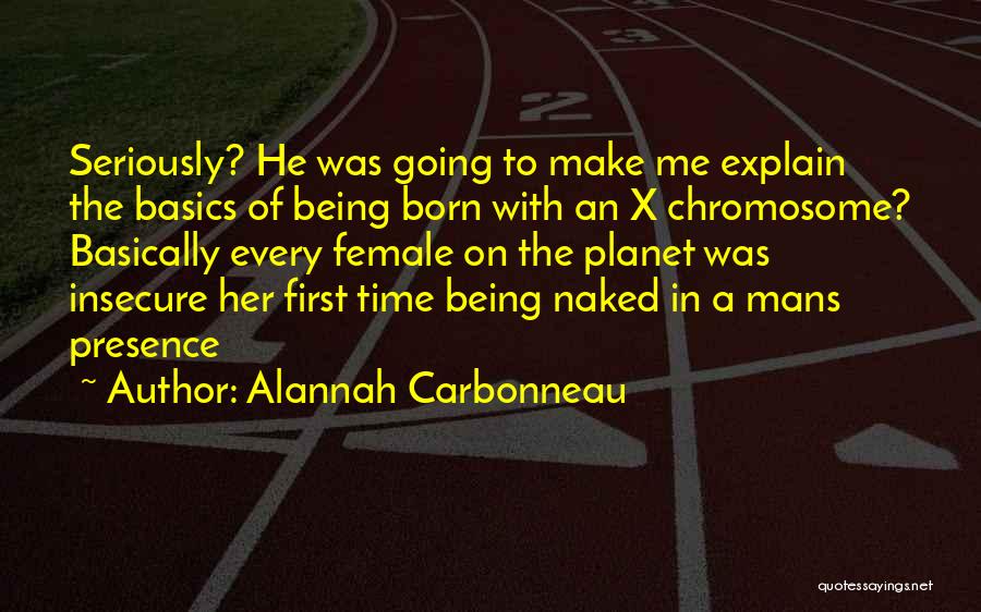 Alannah Carbonneau Quotes: Seriously? He Was Going To Make Me Explain The Basics Of Being Born With An X Chromosome? Basically Every Female