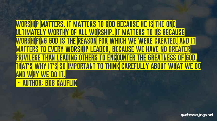 Bob Kauflin Quotes: Worship Matters. It Matters To God Because He Is The One Ultimately Worthy Of All Worship. It Matters To Us