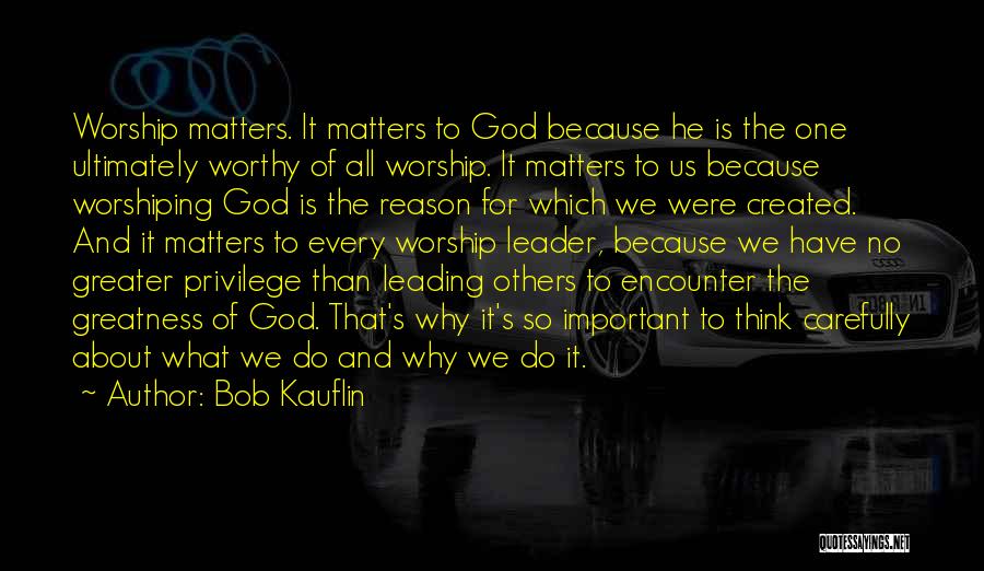 Bob Kauflin Quotes: Worship Matters. It Matters To God Because He Is The One Ultimately Worthy Of All Worship. It Matters To Us