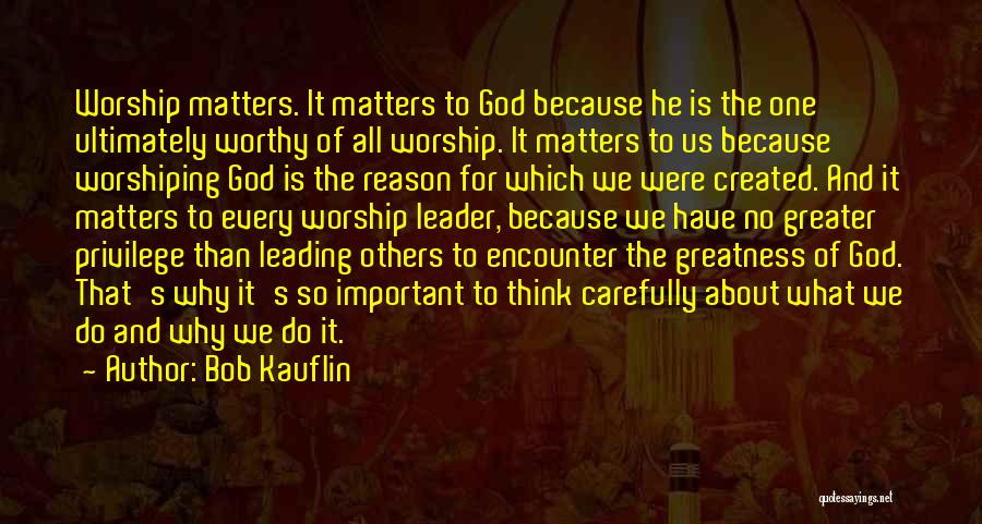 Bob Kauflin Quotes: Worship Matters. It Matters To God Because He Is The One Ultimately Worthy Of All Worship. It Matters To Us