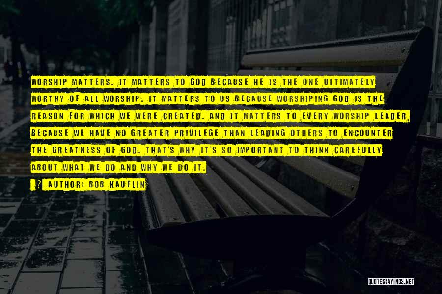 Bob Kauflin Quotes: Worship Matters. It Matters To God Because He Is The One Ultimately Worthy Of All Worship. It Matters To Us