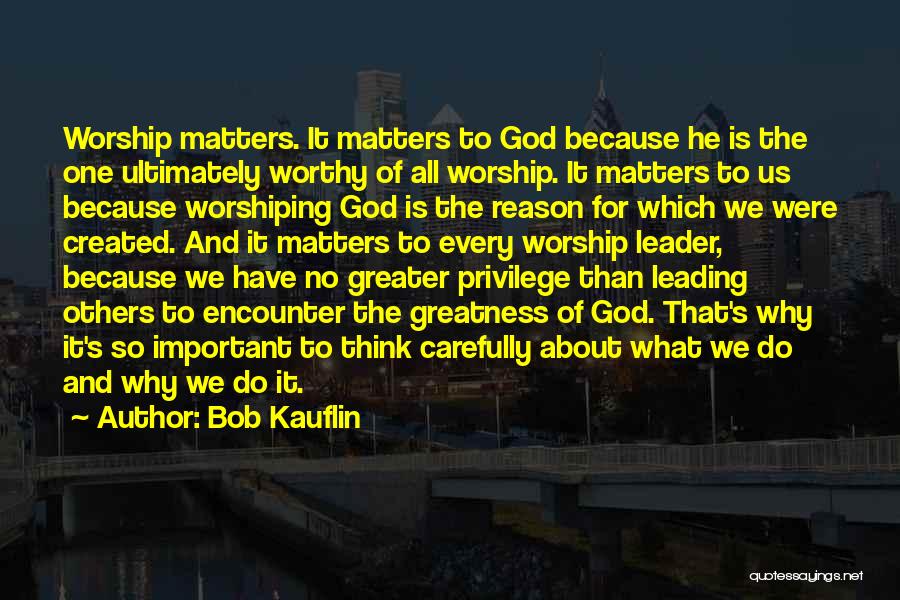 Bob Kauflin Quotes: Worship Matters. It Matters To God Because He Is The One Ultimately Worthy Of All Worship. It Matters To Us