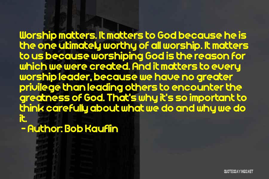 Bob Kauflin Quotes: Worship Matters. It Matters To God Because He Is The One Ultimately Worthy Of All Worship. It Matters To Us