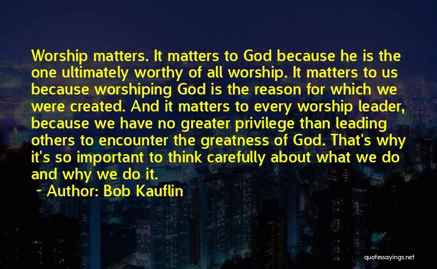 Bob Kauflin Quotes: Worship Matters. It Matters To God Because He Is The One Ultimately Worthy Of All Worship. It Matters To Us