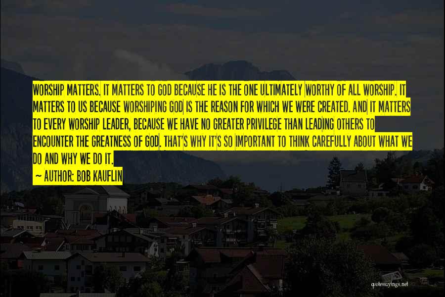 Bob Kauflin Quotes: Worship Matters. It Matters To God Because He Is The One Ultimately Worthy Of All Worship. It Matters To Us