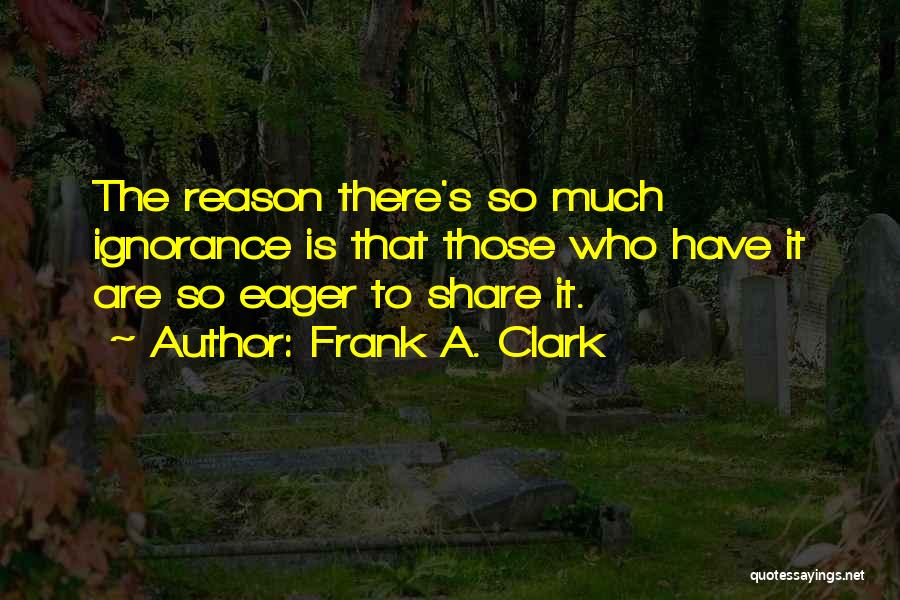 Frank A. Clark Quotes: The Reason There's So Much Ignorance Is That Those Who Have It Are So Eager To Share It.