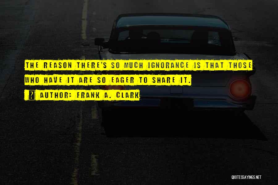 Frank A. Clark Quotes: The Reason There's So Much Ignorance Is That Those Who Have It Are So Eager To Share It.