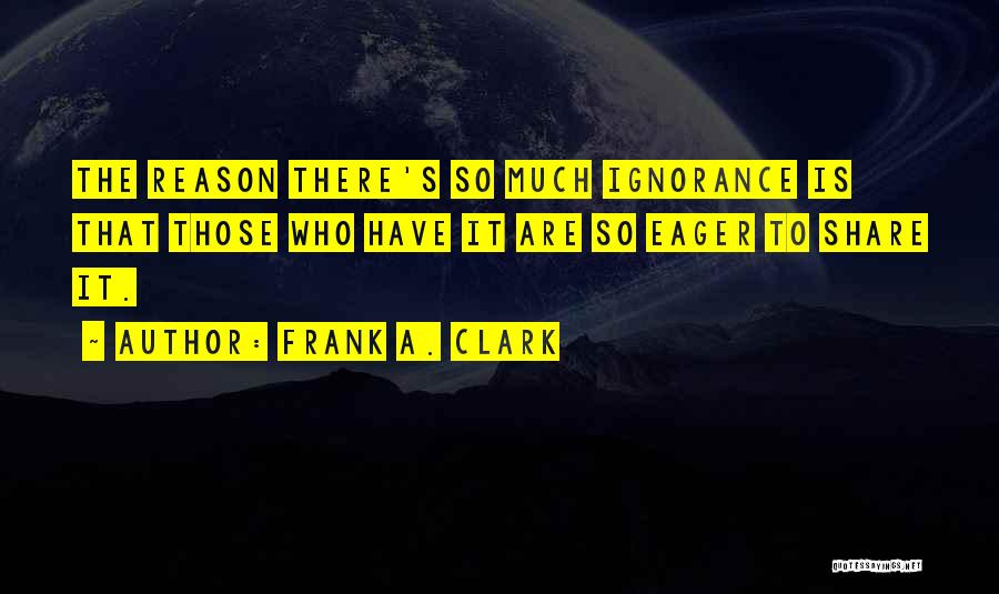 Frank A. Clark Quotes: The Reason There's So Much Ignorance Is That Those Who Have It Are So Eager To Share It.