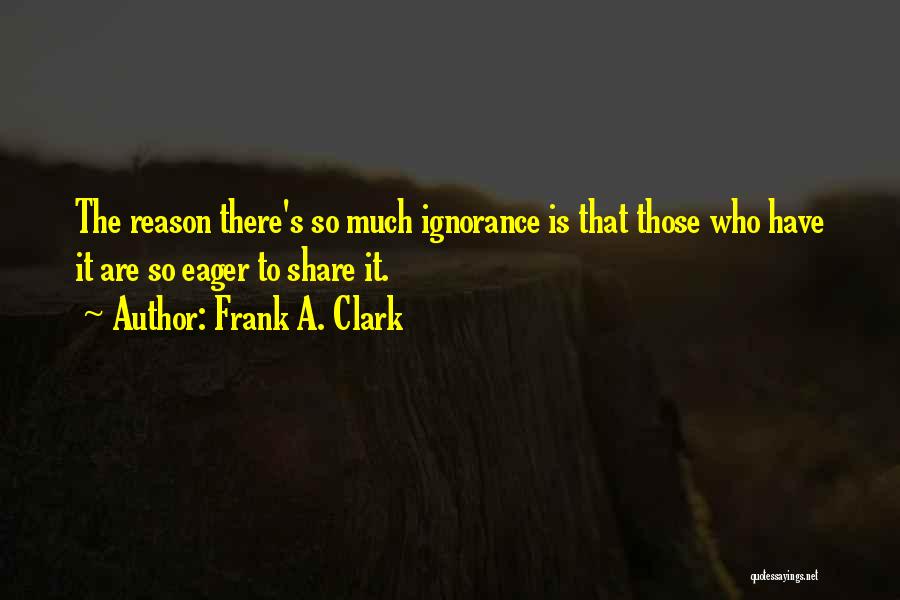 Frank A. Clark Quotes: The Reason There's So Much Ignorance Is That Those Who Have It Are So Eager To Share It.