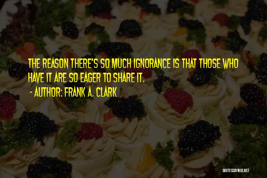 Frank A. Clark Quotes: The Reason There's So Much Ignorance Is That Those Who Have It Are So Eager To Share It.
