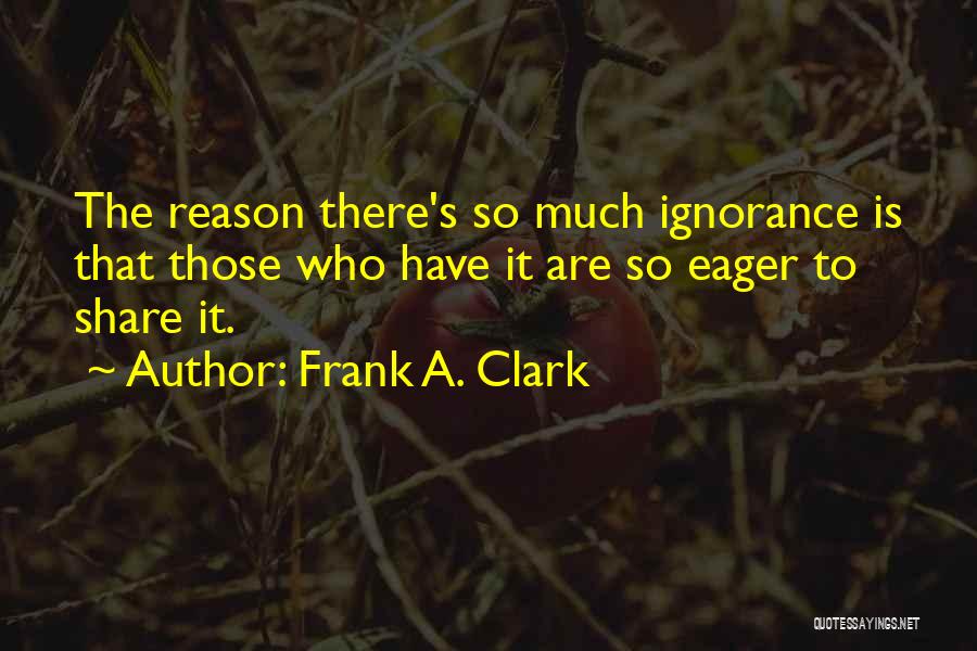 Frank A. Clark Quotes: The Reason There's So Much Ignorance Is That Those Who Have It Are So Eager To Share It.