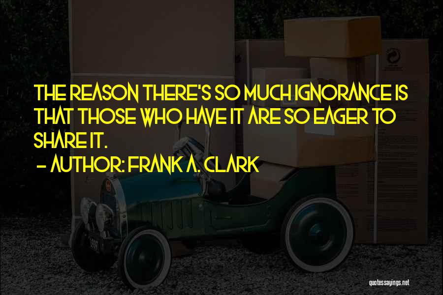 Frank A. Clark Quotes: The Reason There's So Much Ignorance Is That Those Who Have It Are So Eager To Share It.