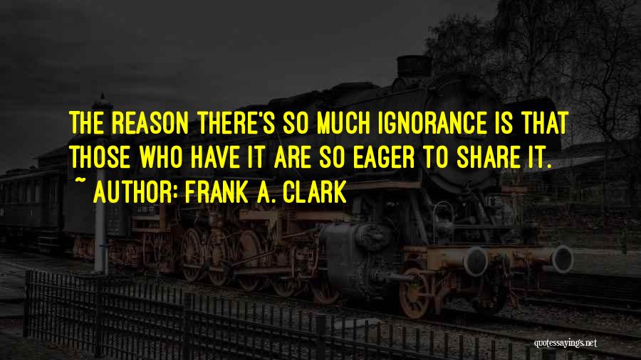 Frank A. Clark Quotes: The Reason There's So Much Ignorance Is That Those Who Have It Are So Eager To Share It.