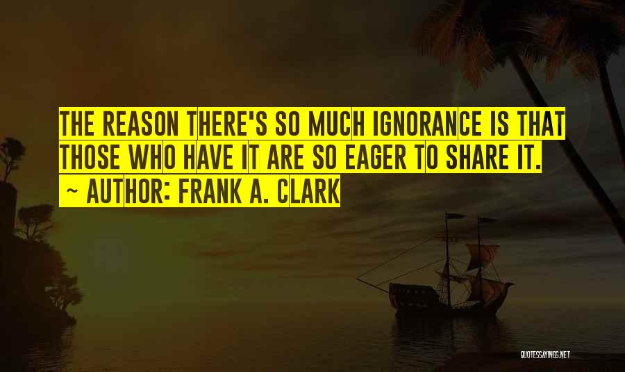 Frank A. Clark Quotes: The Reason There's So Much Ignorance Is That Those Who Have It Are So Eager To Share It.