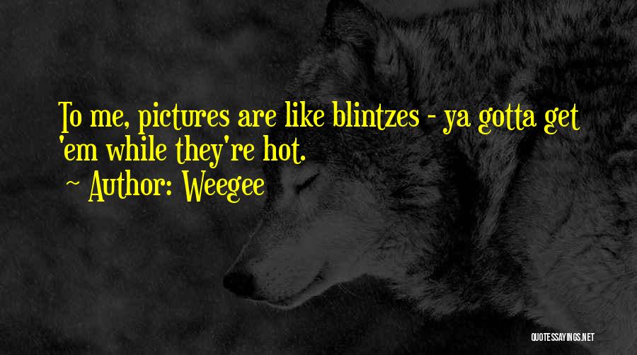 Weegee Quotes: To Me, Pictures Are Like Blintzes - Ya Gotta Get 'em While They're Hot.