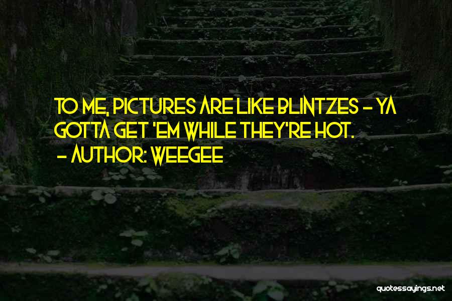 Weegee Quotes: To Me, Pictures Are Like Blintzes - Ya Gotta Get 'em While They're Hot.