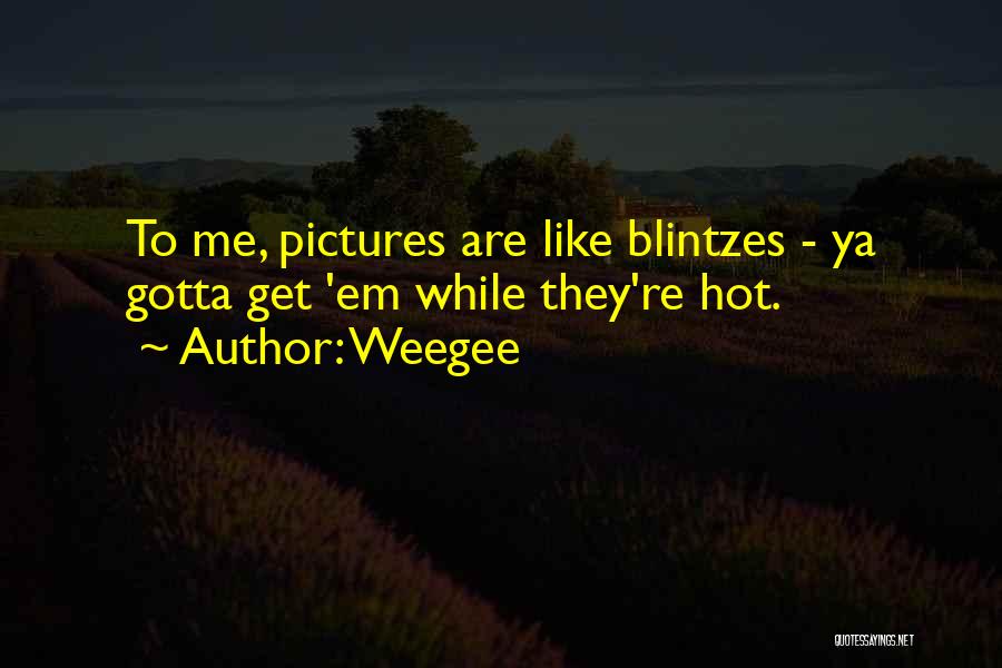 Weegee Quotes: To Me, Pictures Are Like Blintzes - Ya Gotta Get 'em While They're Hot.