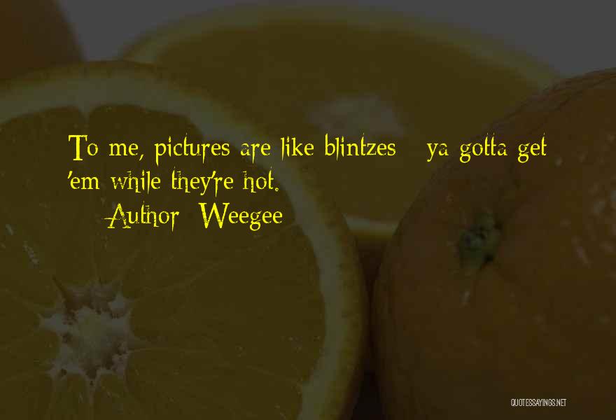 Weegee Quotes: To Me, Pictures Are Like Blintzes - Ya Gotta Get 'em While They're Hot.