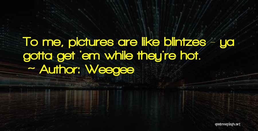 Weegee Quotes: To Me, Pictures Are Like Blintzes - Ya Gotta Get 'em While They're Hot.