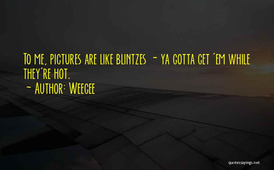 Weegee Quotes: To Me, Pictures Are Like Blintzes - Ya Gotta Get 'em While They're Hot.