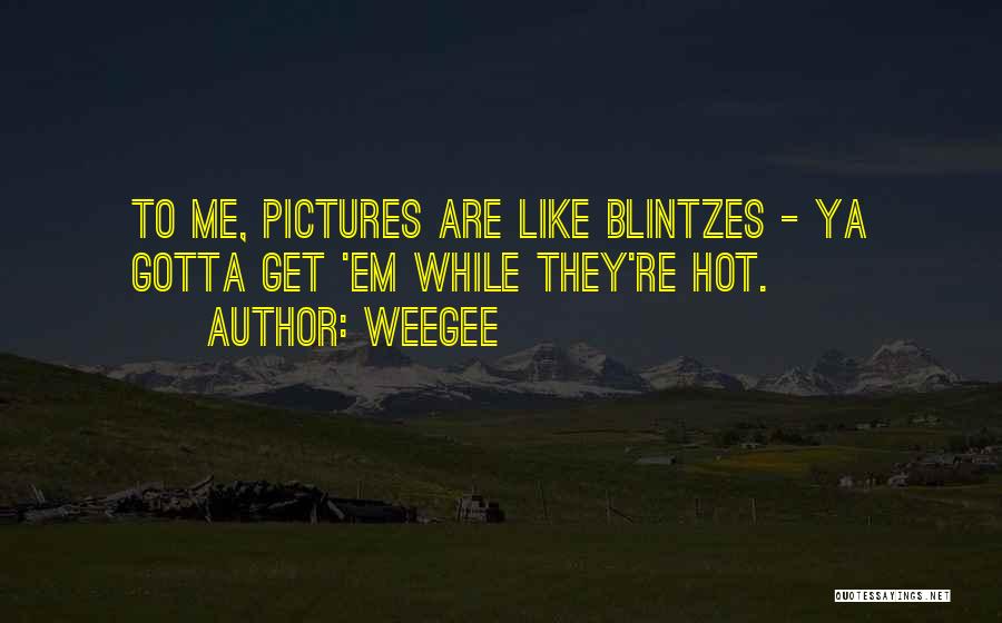 Weegee Quotes: To Me, Pictures Are Like Blintzes - Ya Gotta Get 'em While They're Hot.