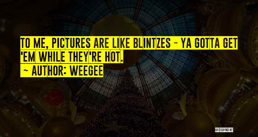 Weegee Quotes: To Me, Pictures Are Like Blintzes - Ya Gotta Get 'em While They're Hot.
