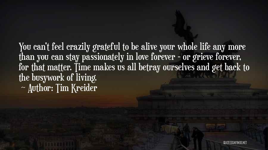 Tim Kreider Quotes: You Can't Feel Crazily Grateful To Be Alive Your Whole Life Any More Than You Can Stay Passionately In Love