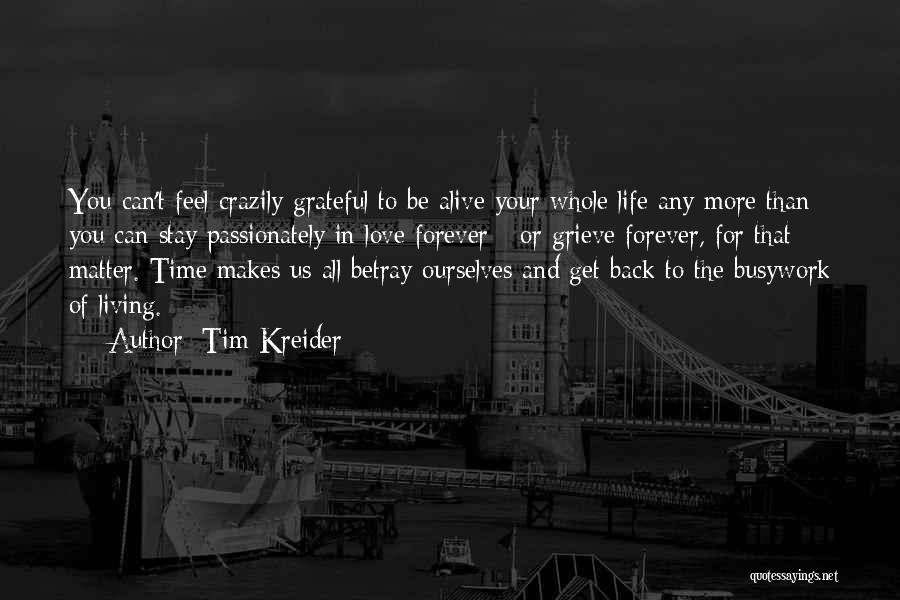 Tim Kreider Quotes: You Can't Feel Crazily Grateful To Be Alive Your Whole Life Any More Than You Can Stay Passionately In Love