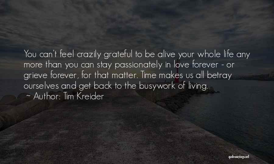 Tim Kreider Quotes: You Can't Feel Crazily Grateful To Be Alive Your Whole Life Any More Than You Can Stay Passionately In Love